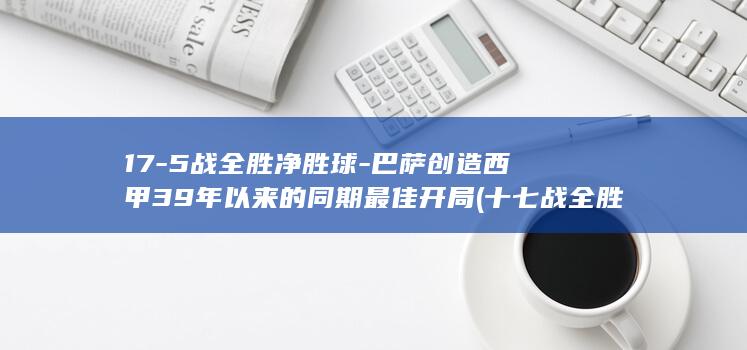 17-5战全胜净胜球-巴萨创造西甲39年以来的同期最佳开局 (十七战全胜)