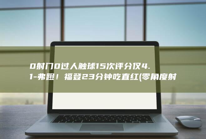 0射门0过人触球15次评分仅4.1-弗蹬！福登23分钟吃直红 (零角度射门怎么踢)