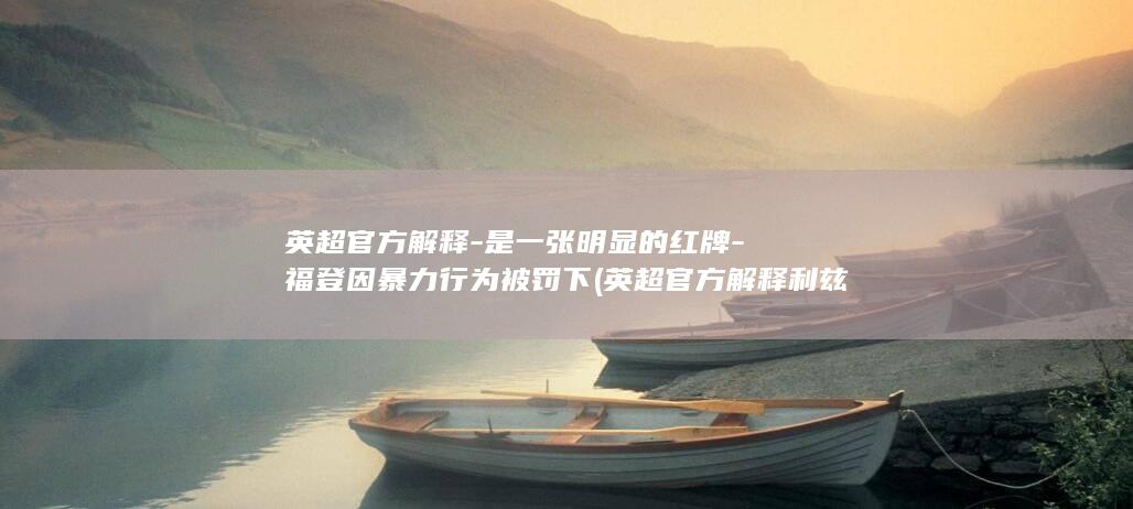 英超官方解释-是一张明显的红牌-福登因暴力行为被罚下 (英超官方解释利兹联扳平原文)