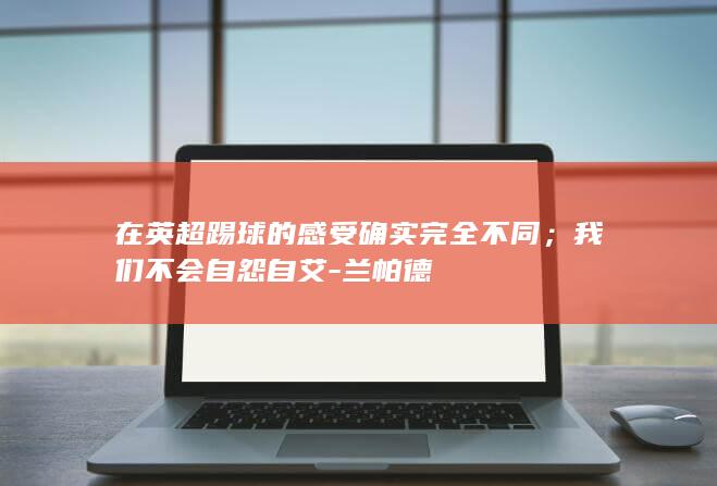 在英超踢球的感受确实完全不同；我们不会自怨自艾-兰帕德