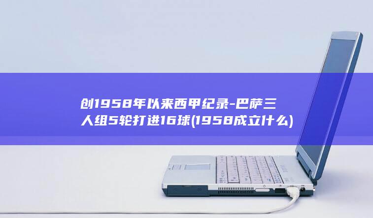 创1958年以来西甲纪录-巴萨三人组5轮打进16球 (1958成立什么)