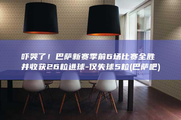 吓哭了！巴萨新赛季前6场比赛全胜并收获26粒进球-仅失球5粒 (巴萨吧)