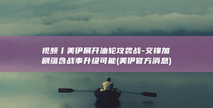 视频丨美伊展开油轮攻袭战-交锋加剧蕴含战事升级可能 (美伊官方消息)