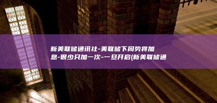 新美联储通讯社-美联储下周势将加息-很少只加一次-一旦开启 (新美联储通讯)