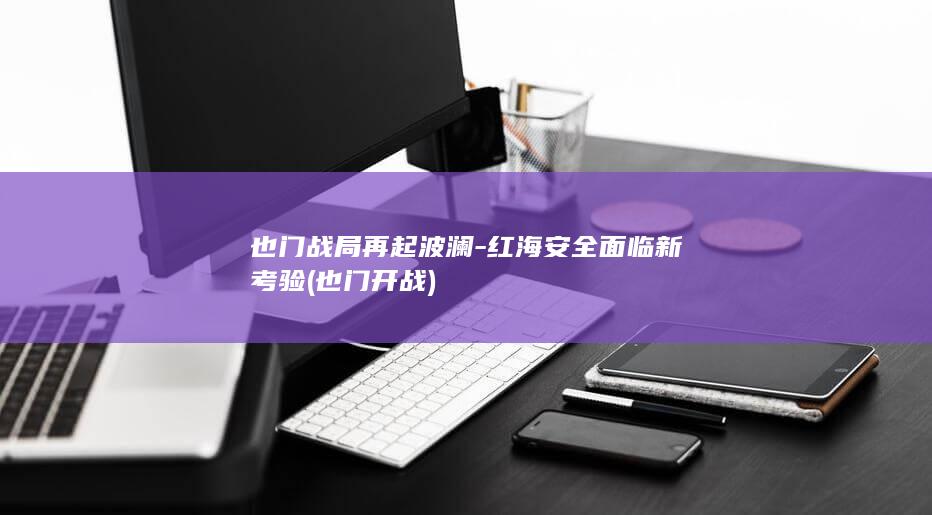 也门战局再起波澜-红海安全面临新考验 (也门开战)