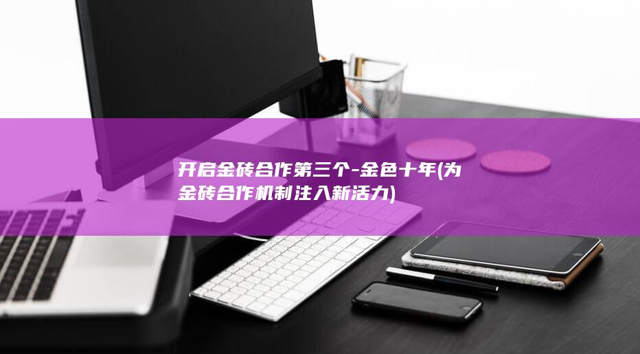 开启金砖合作第三个-金色十年 (为金砖合作机制注入新活力)