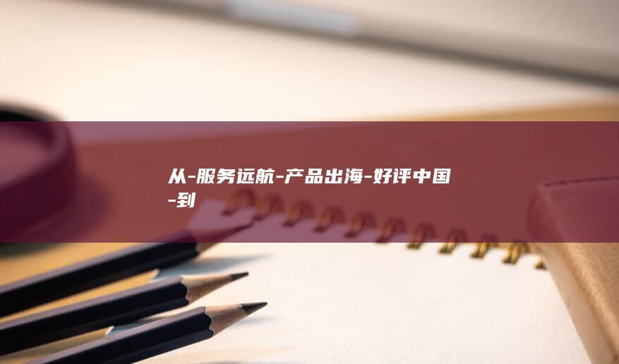 从-服务远航-产品出海-好评中国-到