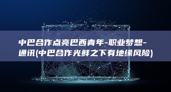 中巴合作点亮巴西青年-职业梦想-通讯 (中巴合作光鲜之下有地缘风险)