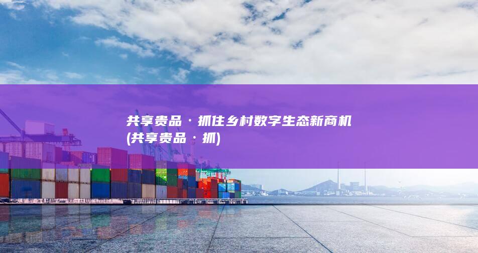 共享贵品·抓住乡村数字生态新商机 (共享贵品·抓)