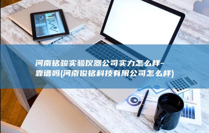 河南铭骏实验仪器公司实力怎么样-靠谱吗 (河南俊铭科技有限公司怎么样)