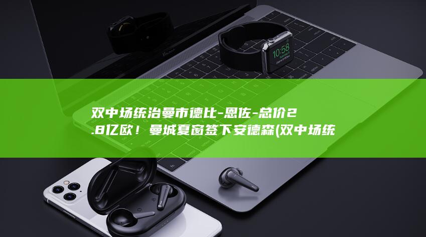 双中场统治曼市德比-恩佐-总价2.8亿欧！曼城夏窗签下安德森 (双中场统治曼)