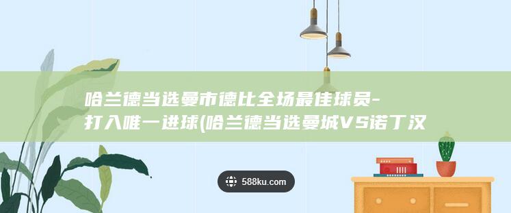 哈兰德当选曼市德比全场最佳球员-打入唯一进球 (哈兰德当选曼城VS诺丁汉森林最佳)