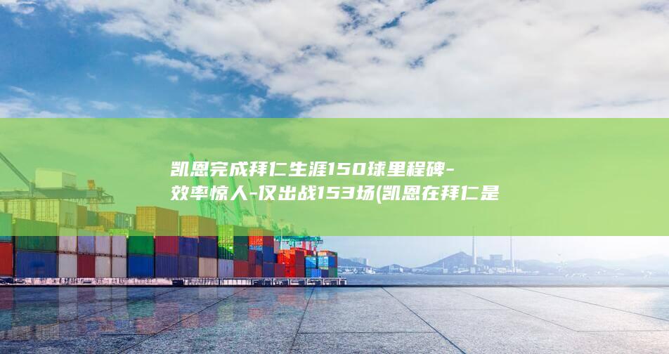 凯恩完成拜仁生涯150球里程碑-效率惊人-仅出战153场 (凯恩在拜仁是主力吗)