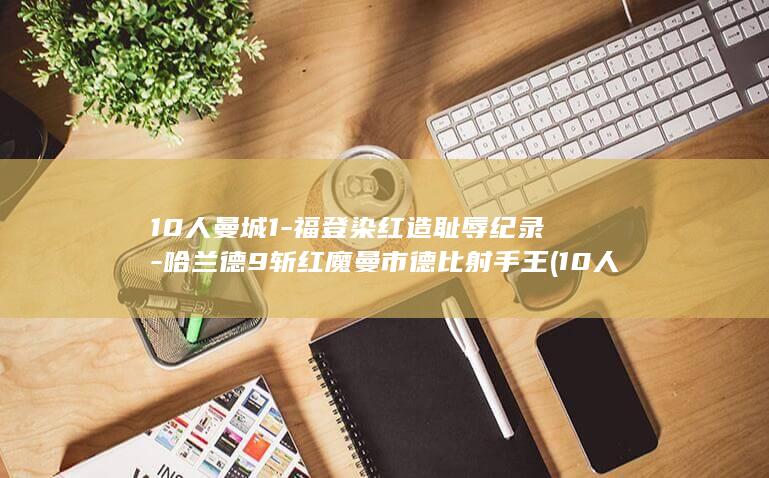 10人曼城1-福登染红造耻辱纪录-哈兰德9斩红魔曼市德比射手王 (10人曼城1-3送博德闪耀欧冠联赛首胜)