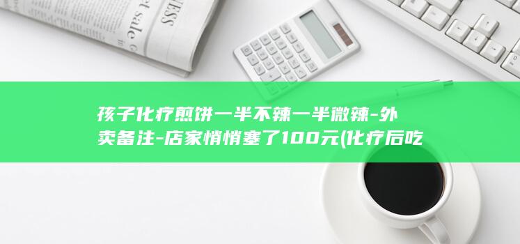 孩子化疗煎饼一半不辣一半微辣-外卖备注-店家悄悄塞了100元 (化疗后吃饼可以吗)