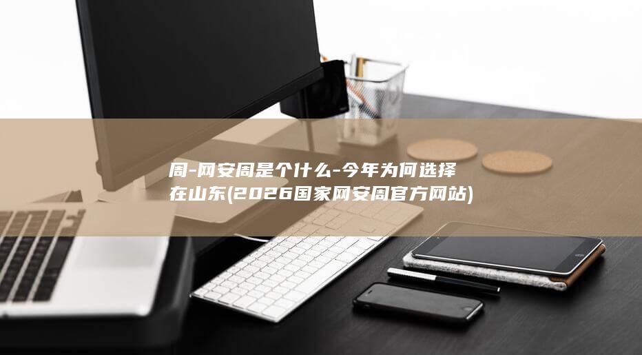 周-网安周是个什么-今年为何选择在山东 (2026国家网安周官方网站)