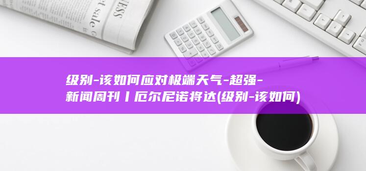 级别-该如何应对极端天气-超强-新闻周刊丨厄尔尼诺将达 (级别-该如何)
