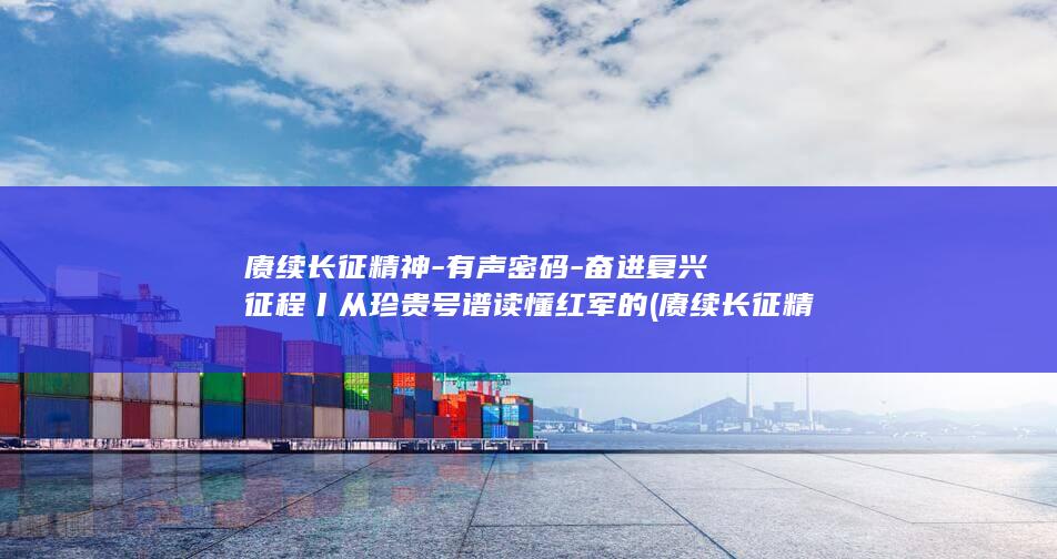 赓续长征精神-有声密码-奋进复兴征程丨从珍贵号谱读懂红军的 (赓续长征精神作文800字)