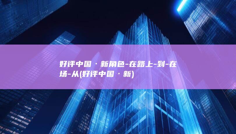 好评中国·新角色-在路上-到-在场-从 (好评中国·新)