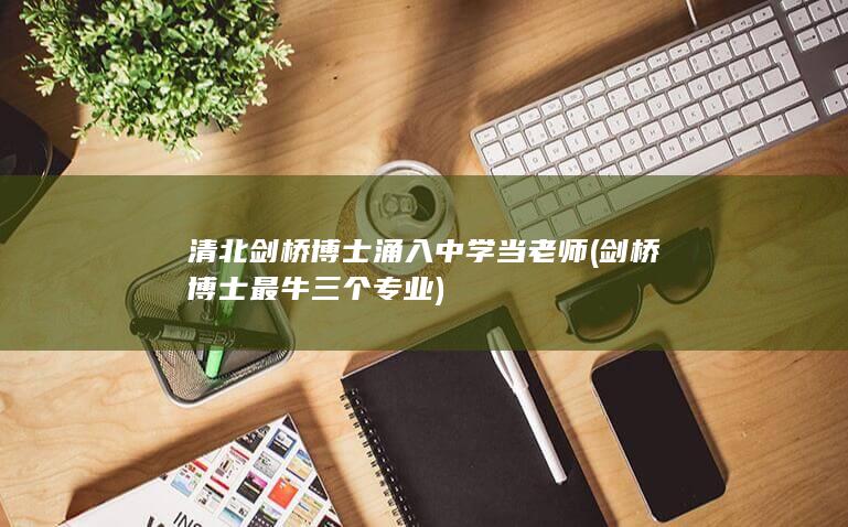 清北剑桥博士涌入中学当老师 (剑桥博士最牛三个专业)