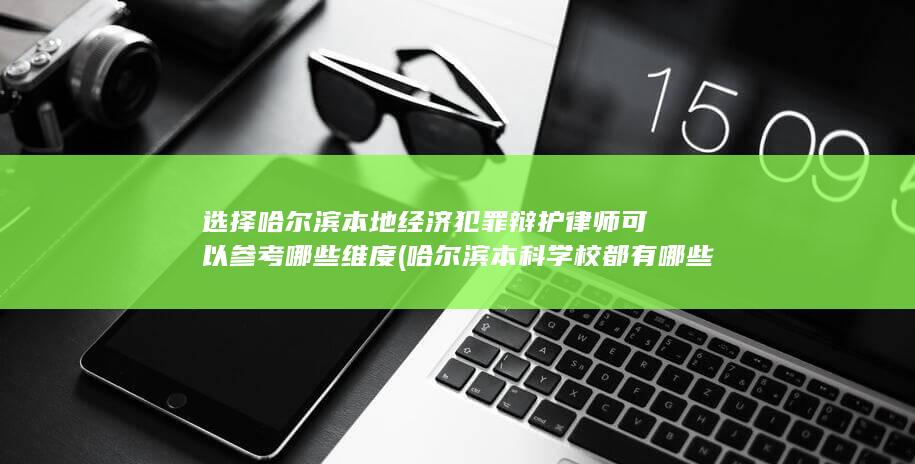 选择哈尔滨本地经济犯罪辩护律师可以参考哪些维度 (哈尔滨本科学校都有哪些)
