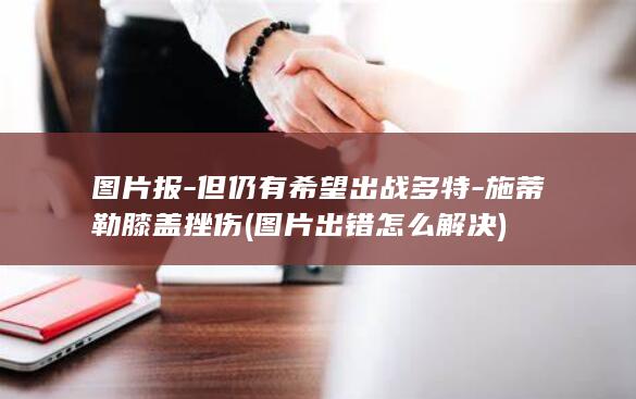 图片报-但仍有希望出战多特-施蒂勒膝盖挫伤 (图片出错怎么解决)