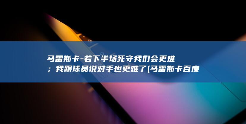 马雷斯卡-若下半场死守我们会更难;我跟球员说对手也更难了 (马雷斯卡百度百科)