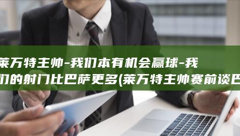 莱万特主帅-我们本有机会赢球-我们的射门比巴萨更多 (莱万特主帅赛前谈巴萨)