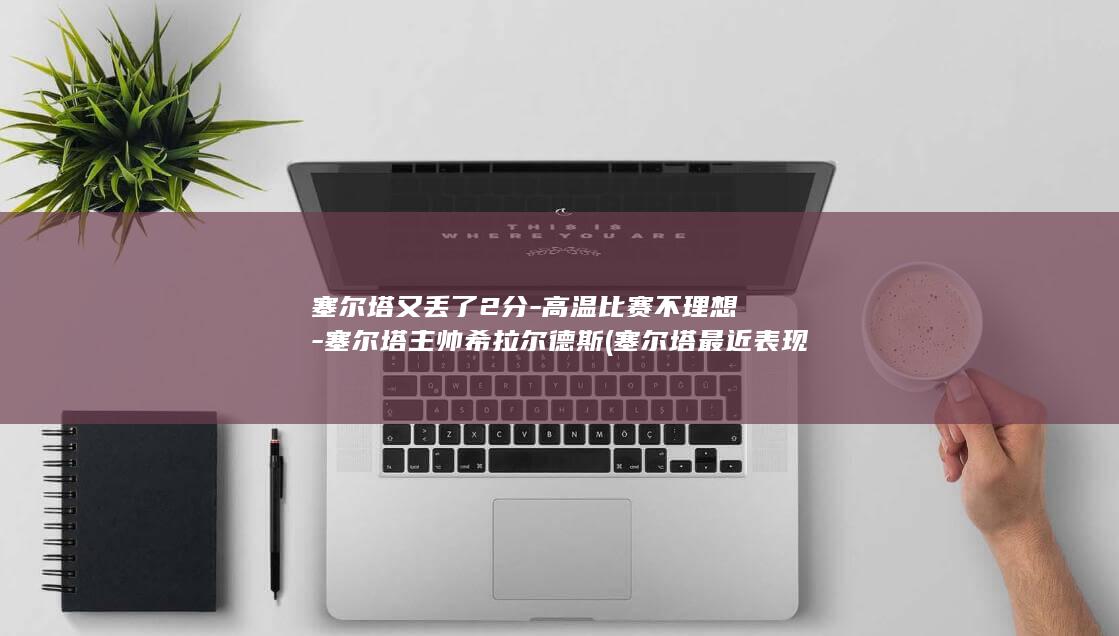 塞尔塔又丢了2分-高温比赛不理想-塞尔塔主帅希拉尔德斯 (塞尔塔最近表现ai)