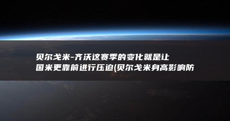 贝尔戈米-齐沃这赛季的变化就是让国米更靠前进行压迫 (贝尔戈米身高影响防守吗)