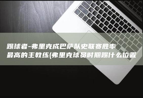 踢球者-弗里克成巴萨队史联赛胜率最高的主教练 (弗里克球员时期踢什么位置)