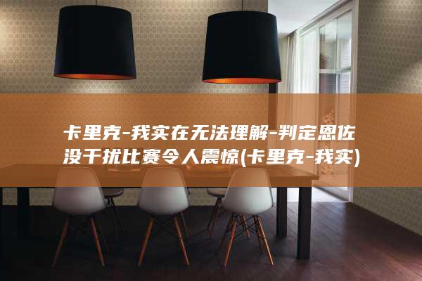 卡里克-我实在无法理解-判定恩佐没干扰比赛令人震惊 (卡里克-我实)