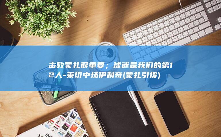击败蒙扎很重要；球迷是我们的第12人-莱切中场伊利奇 (蒙扎引援)