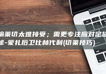 输莱切太难接受；需更专注应对定位球-蒙扎后卫比林代利 (切莱技巧)