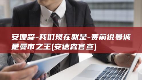 安德森-我们现在就是-赛前说曼城是曼市之王 (安德森官宣)
