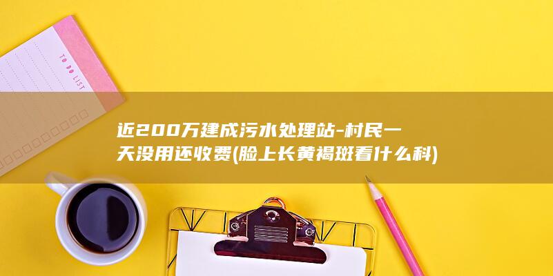 近200万建成污水处理站-村民一天没用还收费 (脸上长黄褐斑看什么科)