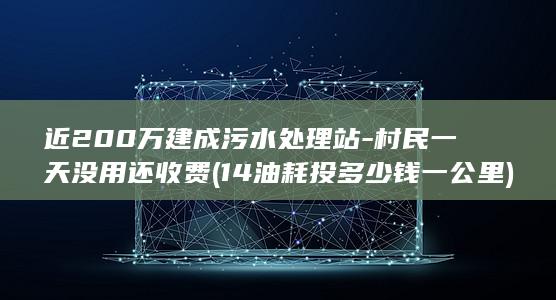 近200万建成污水处理站-村民一天没用还收费 (14油耗投多少钱一公里)