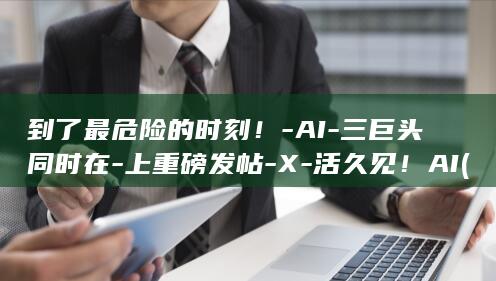 到了最危险的时刻!-AI-三巨头同时在-上重磅发帖-X-活久见!AI (到了最危险的时候下一句)