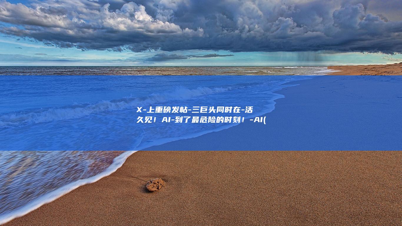 X-上重磅发帖-三巨头同时在-活久见!AI-到了最危险的时刻!-AI (重磅发布)