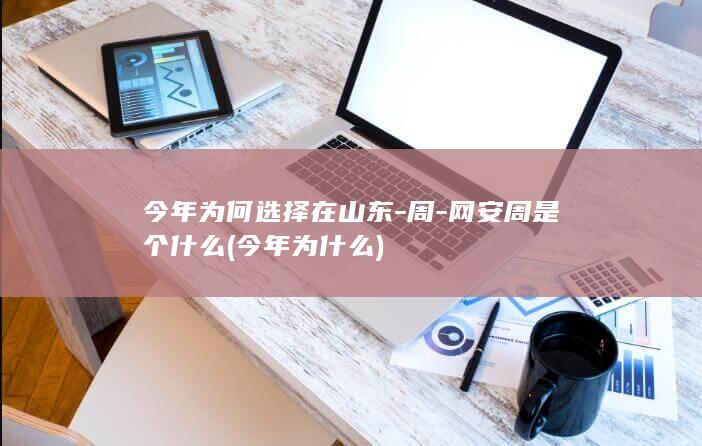 今年为何选择在山东-周-网安周是个什么 (今年为什么)
