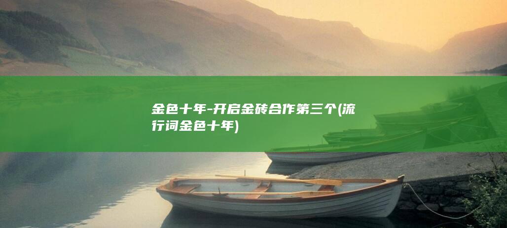 金色十年-开启金砖合作第三个 (流行词金色十年)