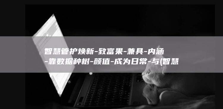 智慧管护焕新-致富果-兼具-内涵-靠数据种树-颜值-成为日常-与 (智慧管养app官方下载)