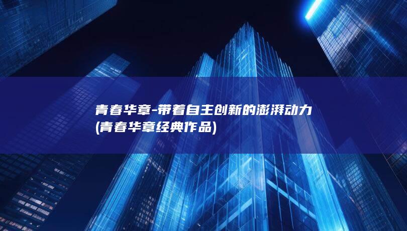 青春华章-带着自主创新的澎湃动力 (青春华章经典作品)
