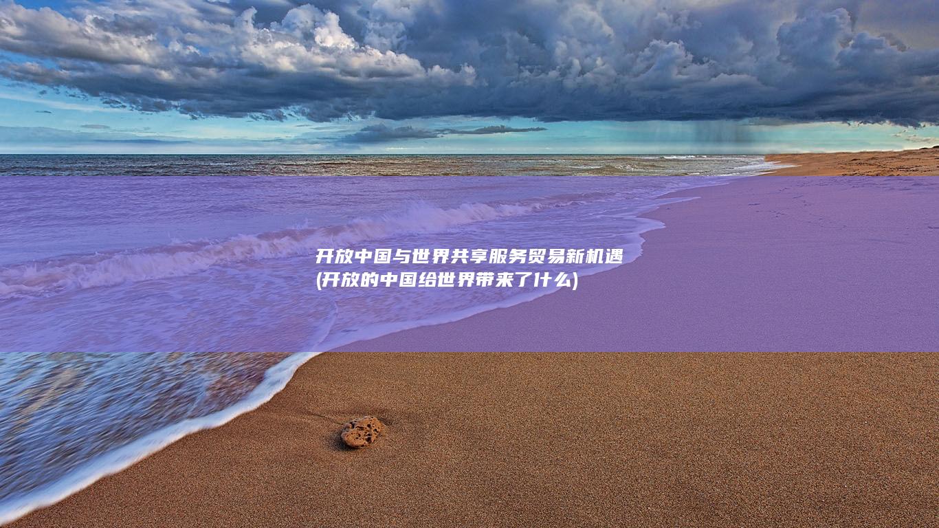 开放中国与世界共享服务贸易新机遇 (开放的中国给世界带来了什么)