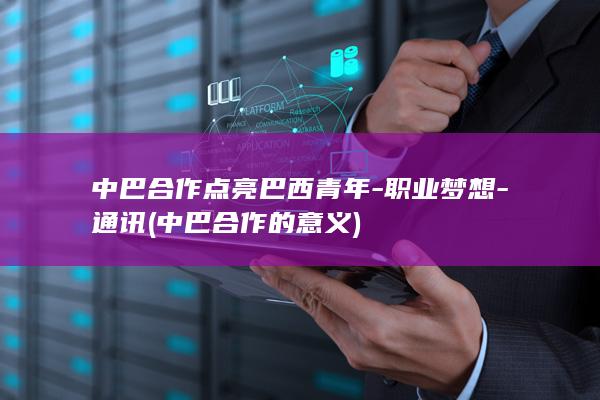 中巴合作点亮巴西青年-职业梦想-通讯 (中巴合作的意义)