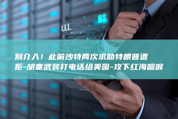 别介入！此前沙特两次求助特朗普遭拒-胡塞武装打电话给美国-攻下红海咽喉岛屿 (别介入别人的因果是什么意思)