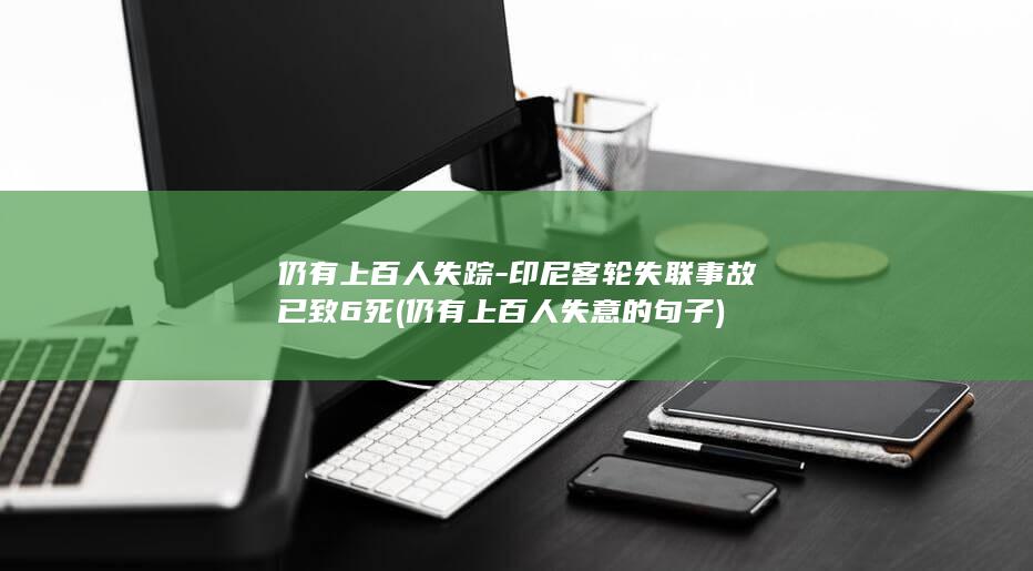 仍有上百人失踪-印尼客轮失联事故已致6死 (仍有上百人失意的句子)