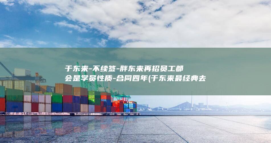 于东来-不续签-胖东来再招员工都会是学员性质-合同四年 (于东来最经典去求)
