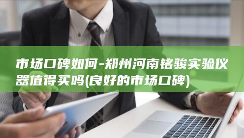 市场口碑如何-郑州河南铭骏实验仪器值得买吗 (良好的市场口碑)