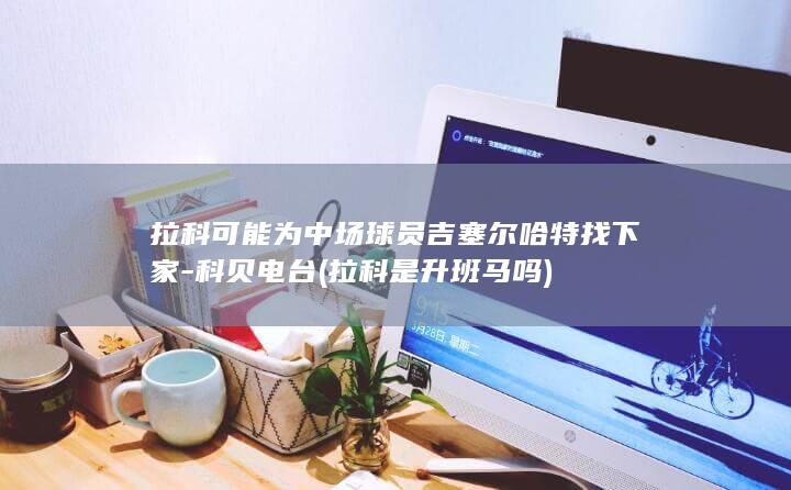 拉科可能为中场球员吉塞尔哈特找下家-科贝电台 (拉科是升班马吗)